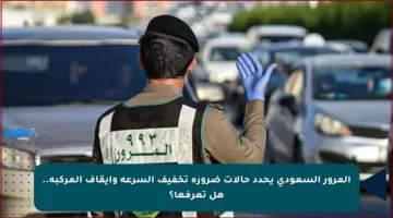 المرور السعودي يحدد حالات ضرورة تخفيف السرعة وإيقاف المركبة.. هل تعرفها؟